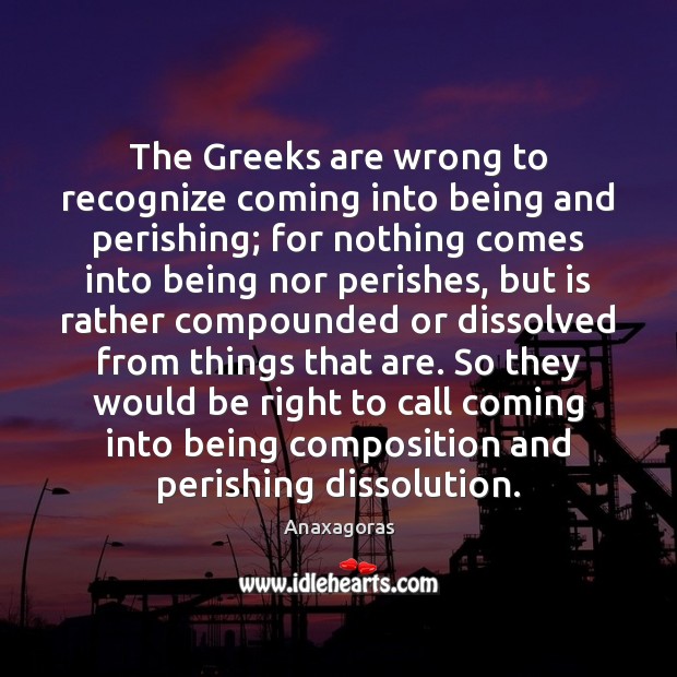 The Greeks are wrong to recognize coming into being and perishing; for Anaxagoras Picture Quote