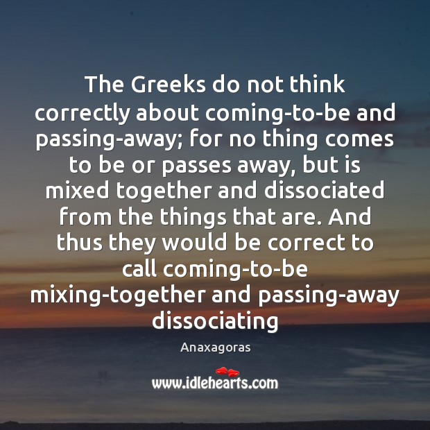 The Greeks do not think correctly about coming-to-be and passing-away; for no Anaxagoras Picture Quote