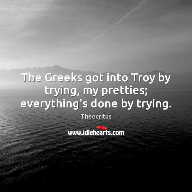 The Greeks got into Troy by trying, my pretties; everything’s done by trying. Theocritus Picture Quote