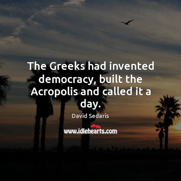 The Greeks had invented democracy, built the Acropolis and called it a day. David Sedaris Picture Quote