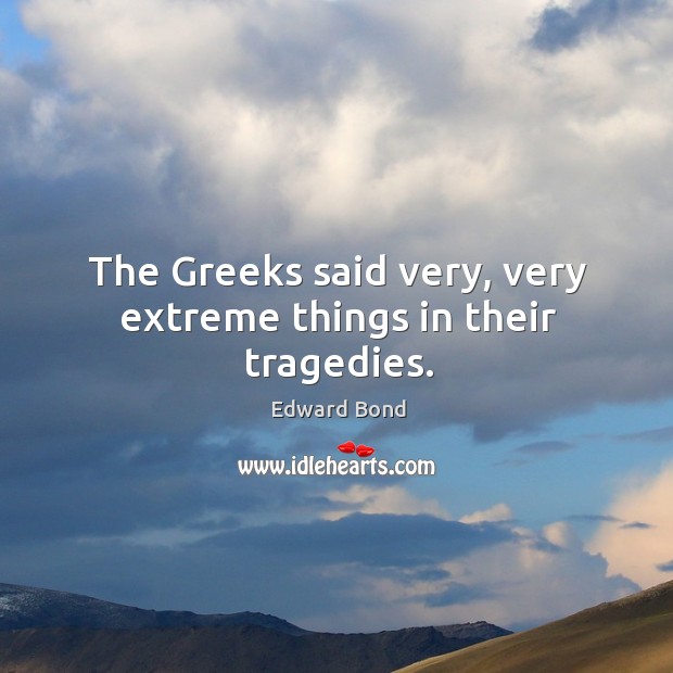 The greeks said very, very extreme things in their tragedies. Edward Bond Picture Quote