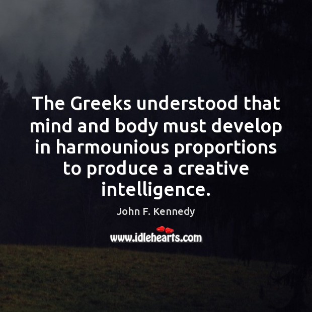 The Greeks understood that mind and body must develop in harmounious proportions John F. Kennedy Picture Quote