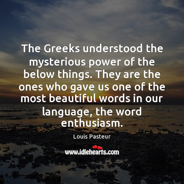 The Greeks understood the mysterious power of the below things. They are Louis Pasteur Picture Quote