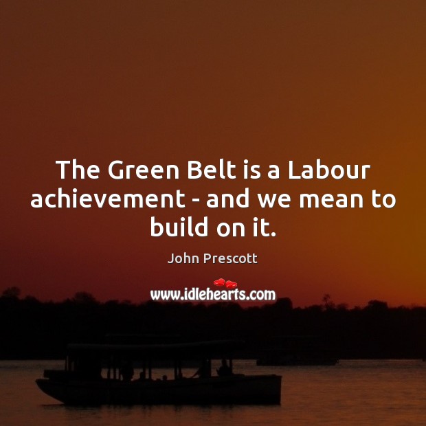 The Green Belt is a Labour achievement – and we mean to build on it. John Prescott Picture Quote