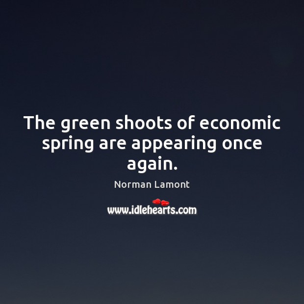 The green shoots of economic spring are appearing once again. Spring Quotes Image