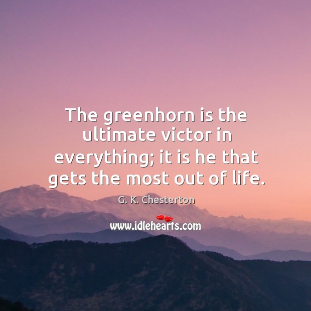 The greenhorn is the ultimate victor in everything; it is he that gets the most out of life. G. K. Chesterton Picture Quote