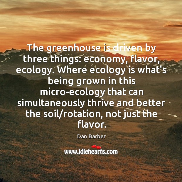 The greenhouse is driven by three things: economy, flavor, ecology. Where ecology Dan Barber Picture Quote