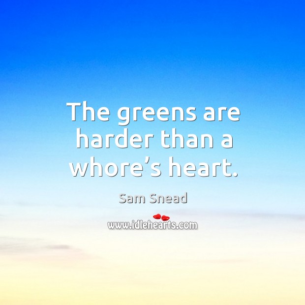 The greens are harder than a whore’s heart. Image