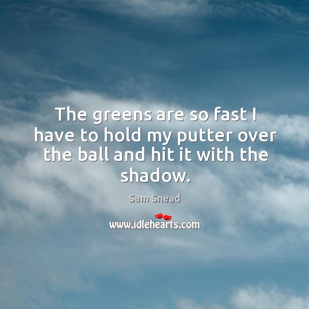 The greens are so fast I have to hold my putter over the ball and hit it with the shadow. Image