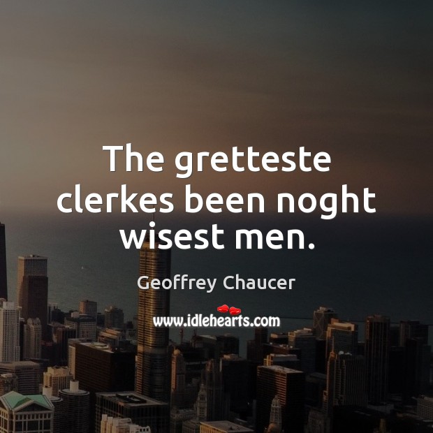 The gretteste clerkes been noght wisest men. Geoffrey Chaucer Picture Quote