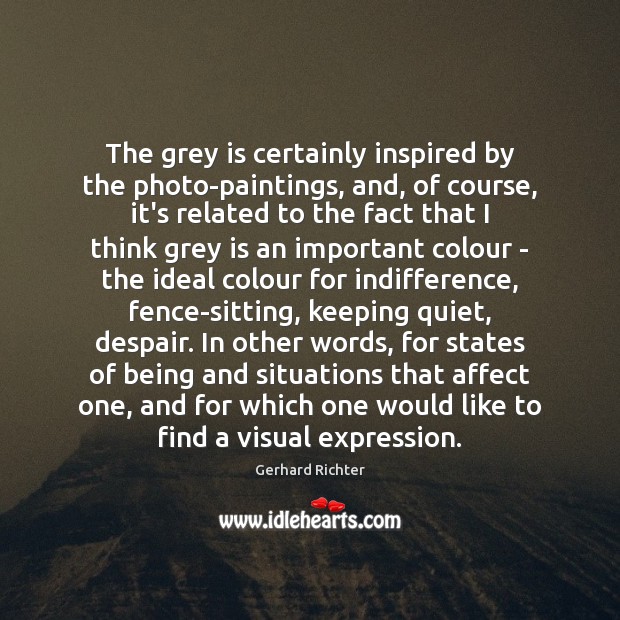 The grey is certainly inspired by the photo-paintings, and, of course, it’s Gerhard Richter Picture Quote