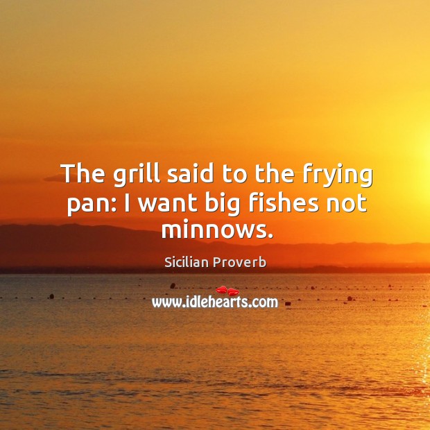 The grill said to the frying pan: I want big fishes not minnows. Sicilian Proverbs Image