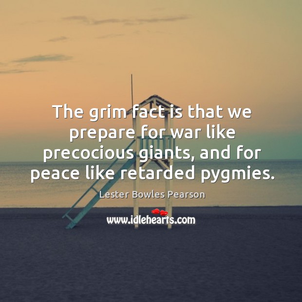 The grim fact is that we prepare for war like precocious giants, and for peace like retarded pygmies. Lester Bowles Pearson Picture Quote