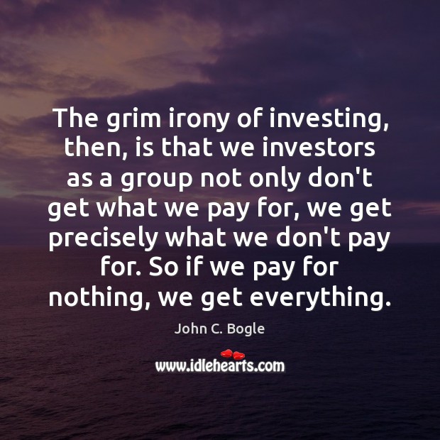 The grim irony of investing, then, is that we investors as a John C. Bogle Picture Quote