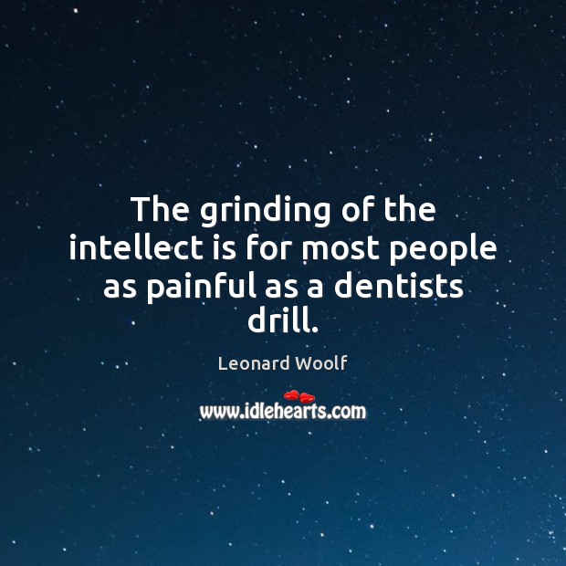 The grinding of the intellect is for most people as painful as a dentists drill. Leonard Woolf Picture Quote