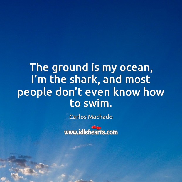 The ground is my ocean, I’m the shark, and most people don’t even know how to swim. Carlos Machado Picture Quote