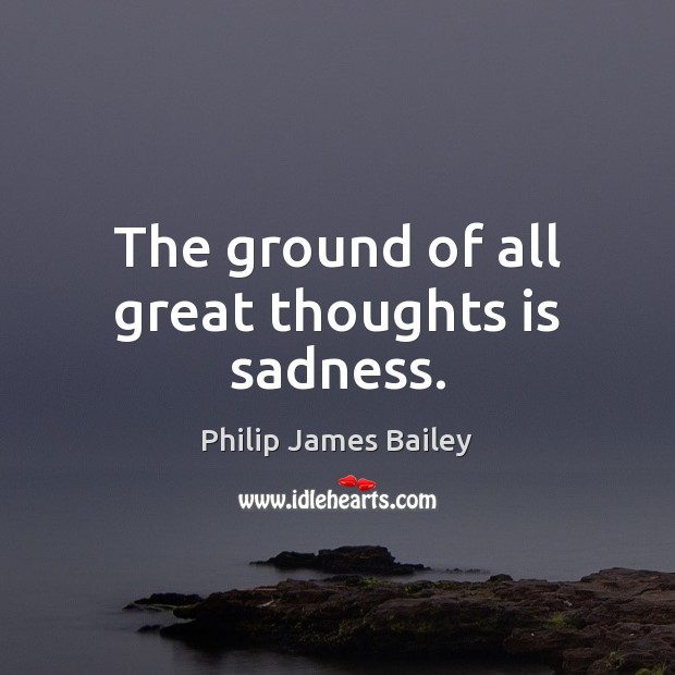 The ground of all great thoughts is sadness. Philip James Bailey Picture Quote