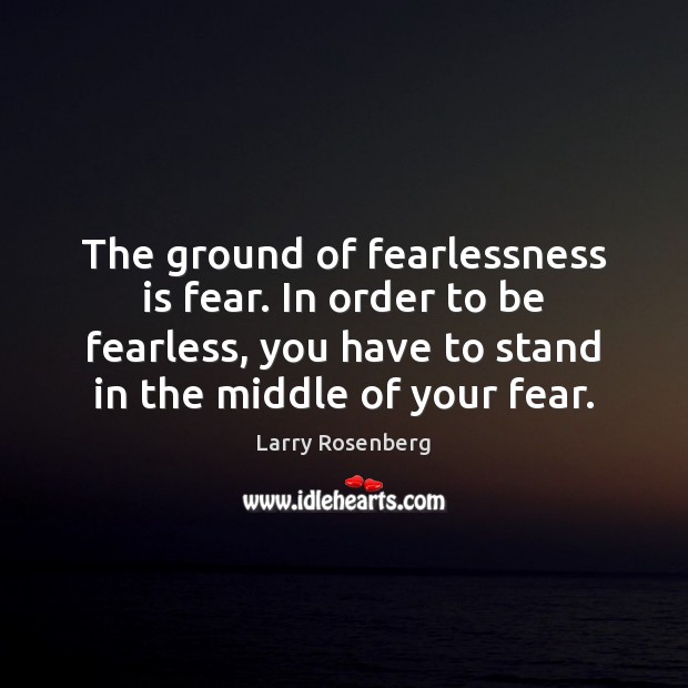 The ground of fearlessness is fear. In order to be fearless, you 