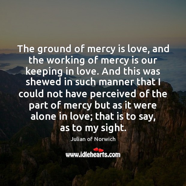 The ground of mercy is love, and the working of mercy is Julian of Norwich Picture Quote