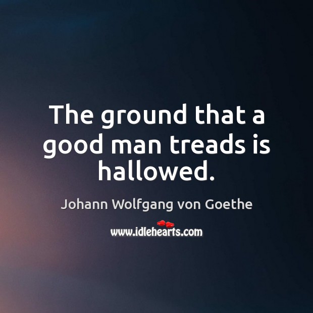 The ground that a good man treads is hallowed. Johann Wolfgang von Goethe Picture Quote