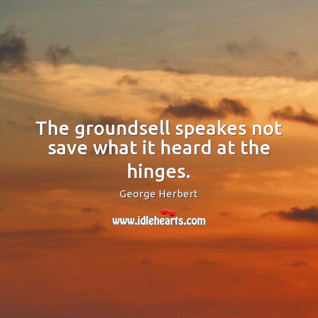 The groundsell speakes not save what it heard at the hinges. George Herbert Picture Quote
