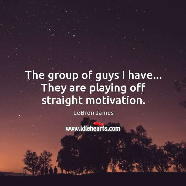 The group of guys I have… They are playing off straight motivation. LeBron James Picture Quote