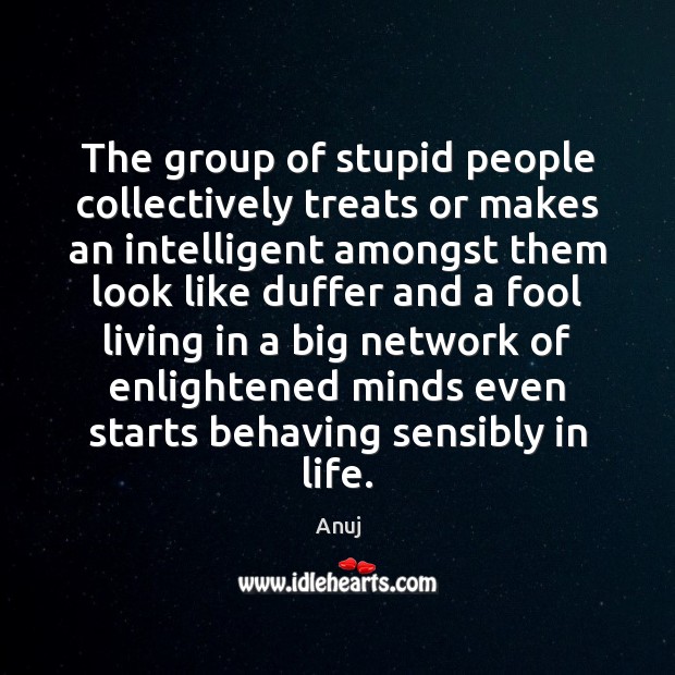 The group of stupid people collectively treats or makes an intelligent amongst Anuj Picture Quote