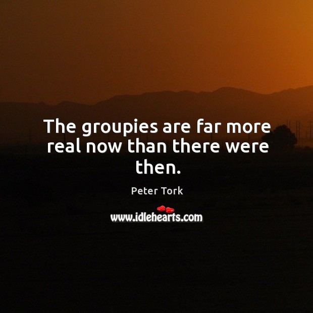 The groupies are far more real now than there were then. Peter Tork Picture Quote