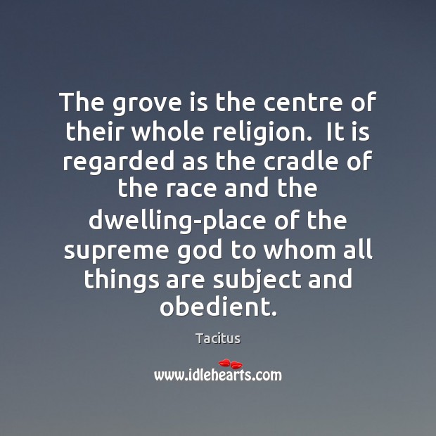 The grove is the centre of their whole religion.  It is regarded Tacitus Picture Quote