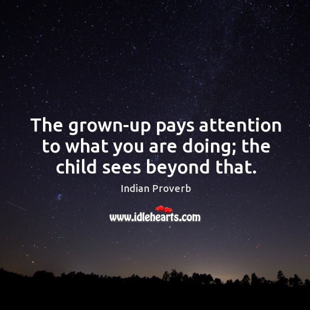 The grown-up pays attention to what you are doing; the child sees beyond that. Indian Proverbs Image
