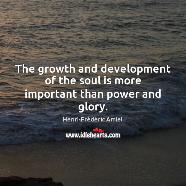 The growth and development of the soul is more important than power and glory. Henri-Frédéric Amiel Picture Quote