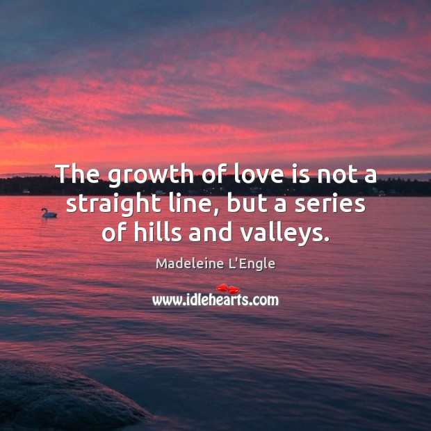 The growth of love is not a straight line, but a series of hills and valleys. Madeleine L’Engle Picture Quote