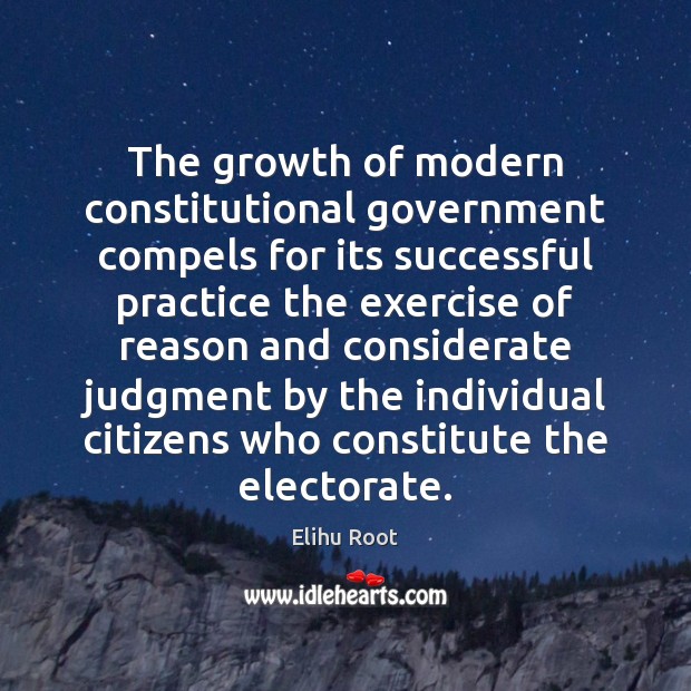 The growth of modern constitutional government compels for its successful practice the Elihu Root Picture Quote