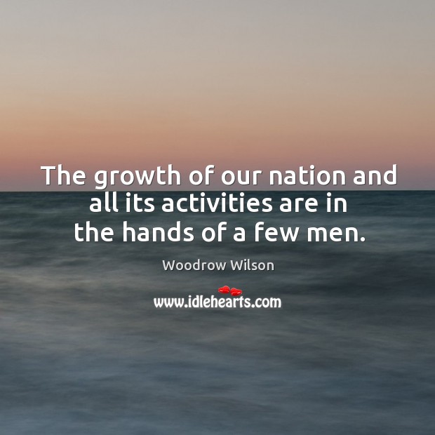 The growth of our nation and all its activities are in the hands of a few men. Woodrow Wilson Picture Quote