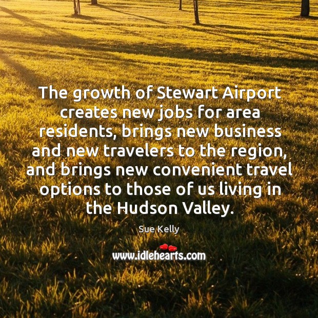 The growth of stewart airport creates new jobs for area residents, brings new business Sue Kelly Picture Quote