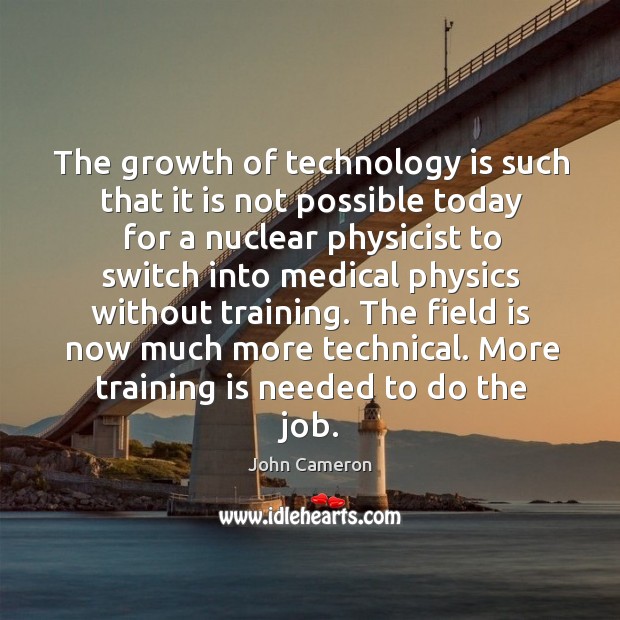 The growth of technology is such that it is not possible today for a nuclear physicist to John Cameron Picture Quote