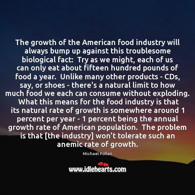 The growth of the American food industry will always bump up against Michael Pollan Picture Quote