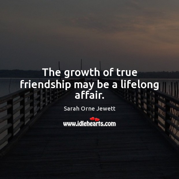 The growth of true friendship may be a lifelong affair. Sarah Orne Jewett Picture Quote