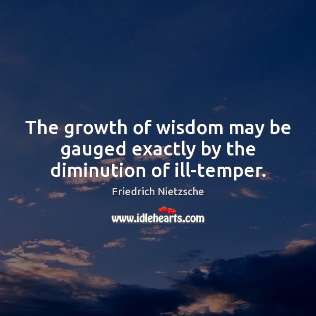 The growth of wisdom may be gauged exactly by the diminution of ill-temper. Friedrich Nietzsche Picture Quote