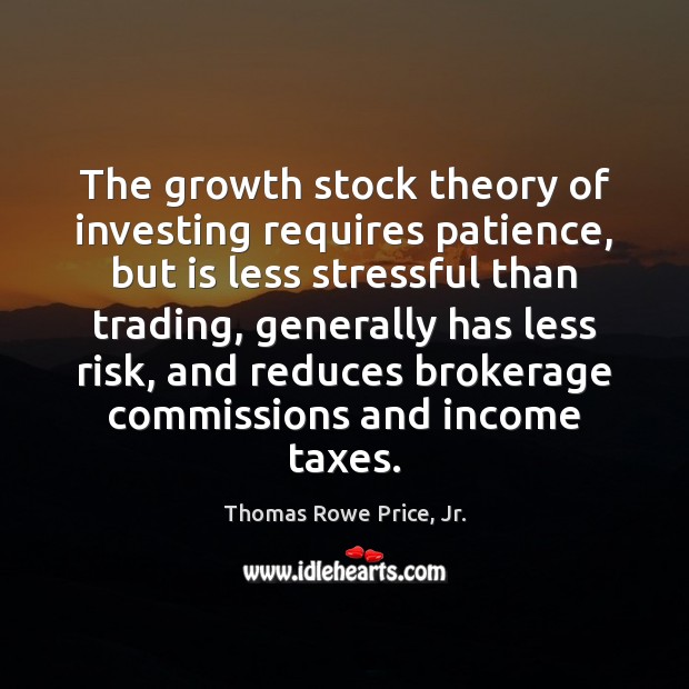 The growth stock theory of investing requires patience, but is less stressful Thomas Rowe Price, Jr. Picture Quote