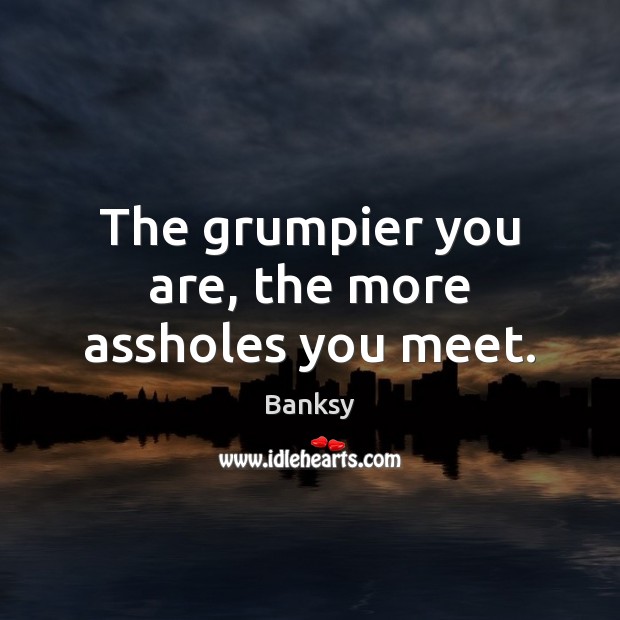 The grumpier you are, the more assholes you meet. Banksy Picture Quote