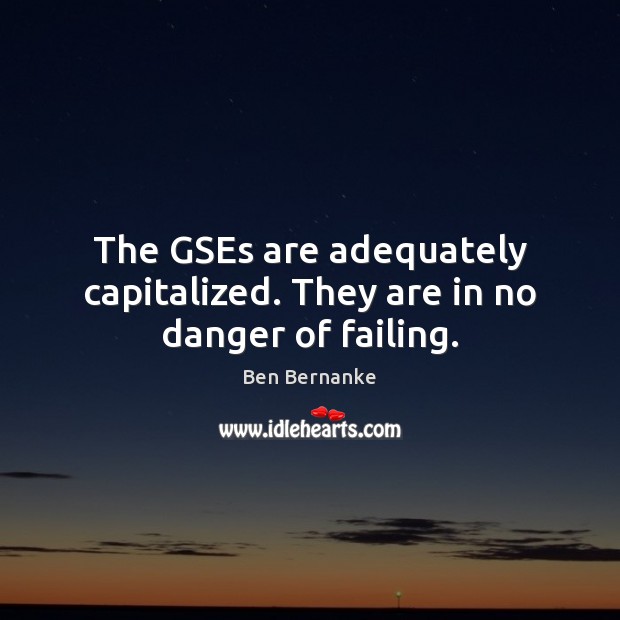 The GSEs are adequately capitalized. They are in no danger of failing. Ben Bernanke Picture Quote