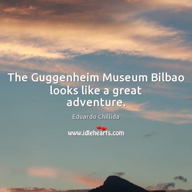 The Guggenheim Museum Bilbao looks like a great adventure. Eduardo Chillida Picture Quote