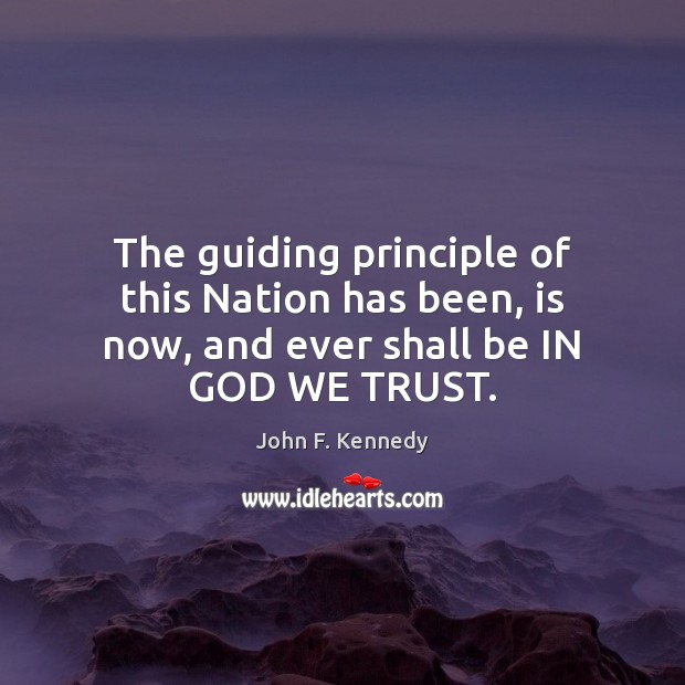 The guiding principle of this Nation has been, is now, and ever shall be IN GOD WE TRUST. John F. Kennedy Picture Quote