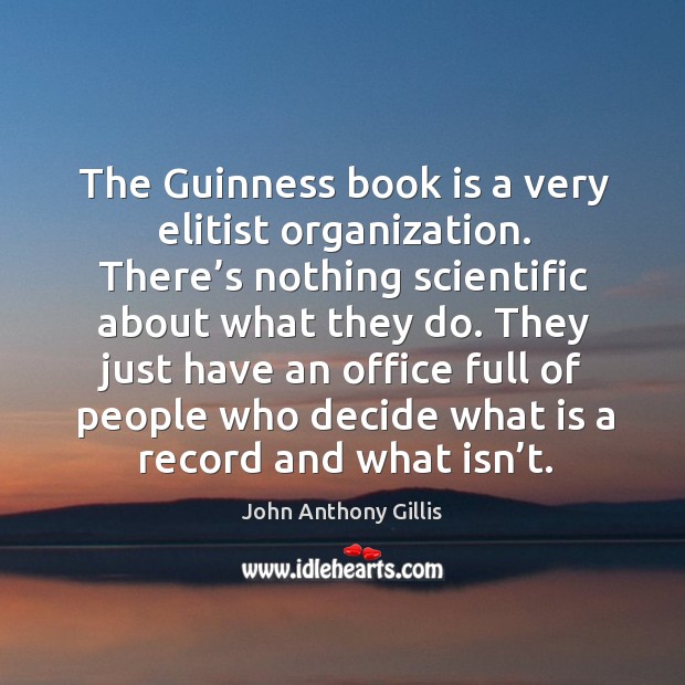 The guinness book is a very elitist organization. There’s nothing scientific about what they do. John Anthony Gillis Picture Quote