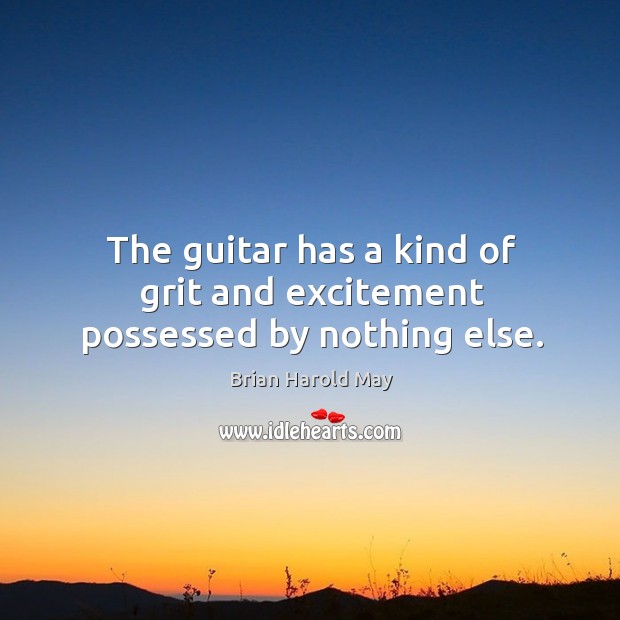 The guitar has a kind of grit and excitement possessed by nothing else. Brian Harold May Picture Quote