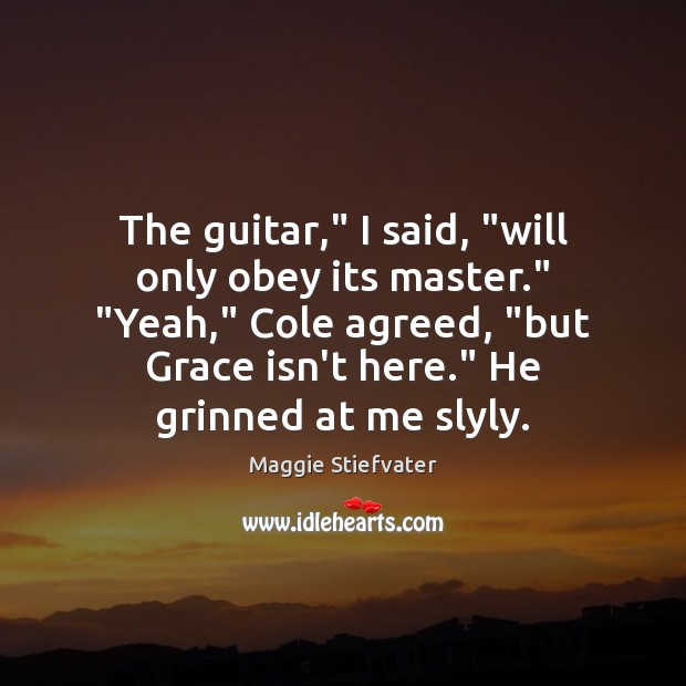 The guitar,” I said, “will only obey its master.” “Yeah,” Cole agreed, “ Maggie Stiefvater Picture Quote