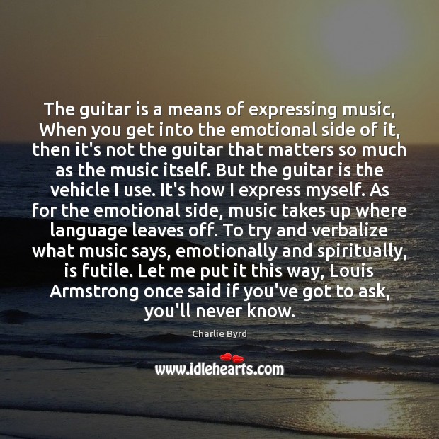 The guitar is a means of expressing music, When you get into Charlie Byrd Picture Quote