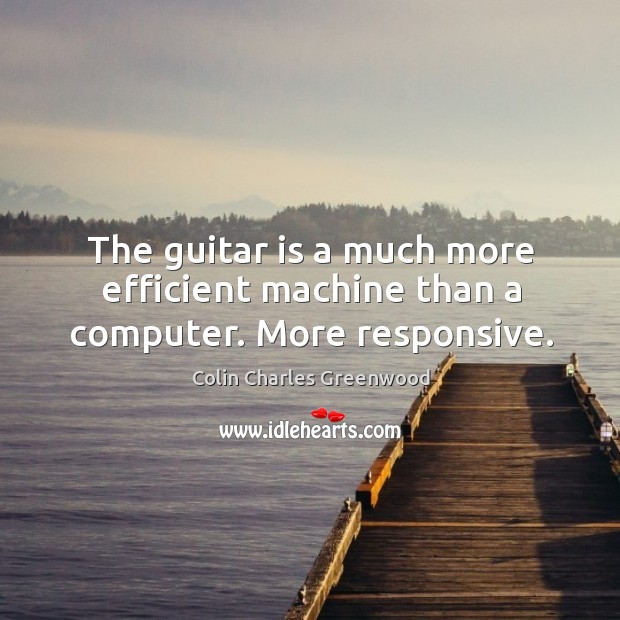 The guitar is a much more efficient machine than a computer. More responsive. Colin Charles Greenwood Picture Quote