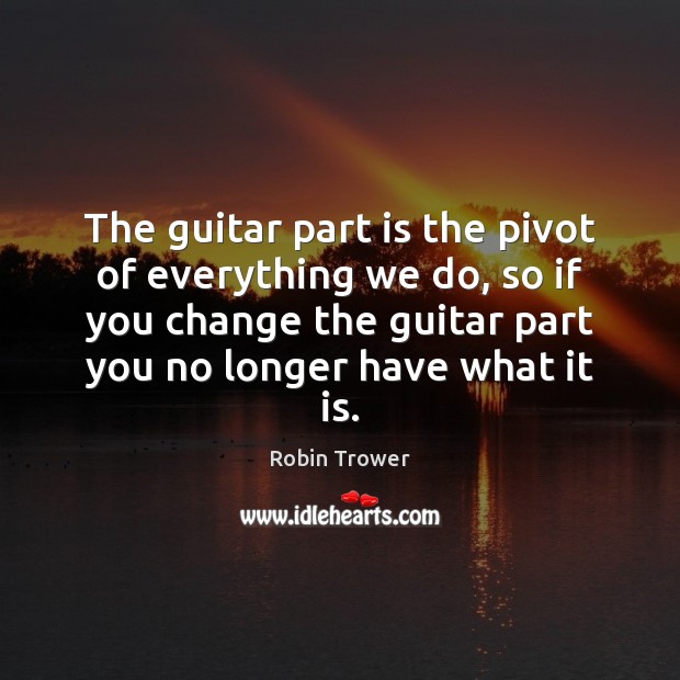 The guitar part is the pivot of everything we do, so if Robin Trower Picture Quote